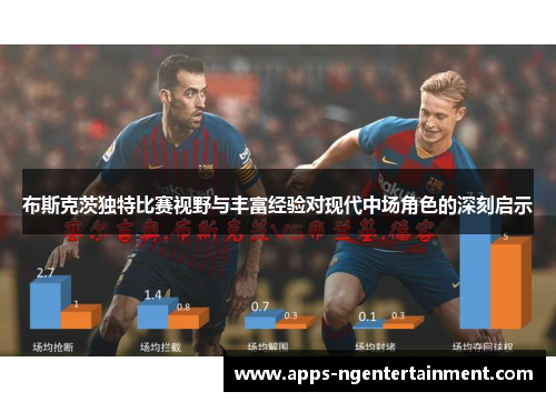 布斯克茨独特比赛视野与丰富经验对现代中场角色的深刻启示