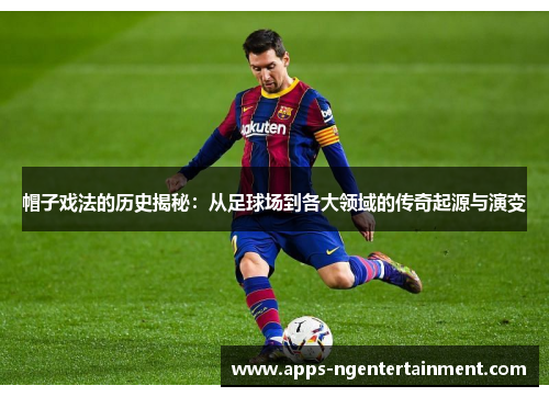 帽子戏法的历史揭秘：从足球场到各大领域的传奇起源与演变