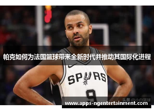帕克如何为法国篮球带来全新时代并推动其国际化进程
