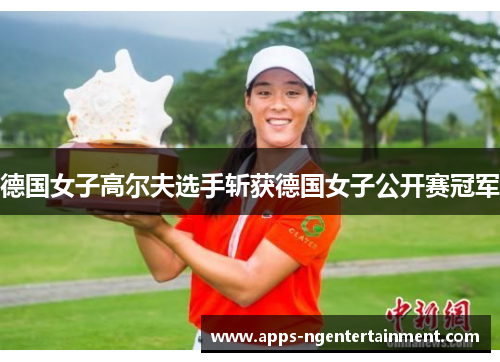 德国女子高尔夫选手斩获德国女子公开赛冠军 德国女子高尔夫选手斩获德国女子公开赛冠军