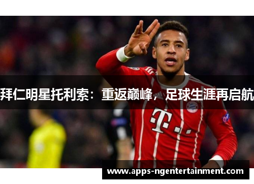 拜仁明星托利索:重返巅峰,足球生涯再启航 拜仁明星托利索:重返巅峰,足球生涯再启航