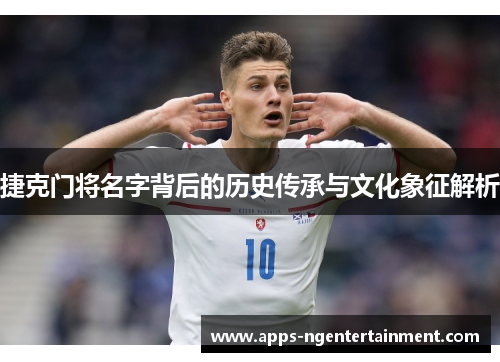 捷克门将名字背后的历史传承与文化象征解析 捷克门将名字背后的历史传承与文化象征解析