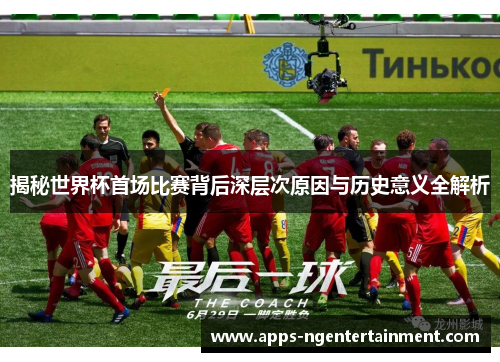 揭秘世界杯首场比赛背后深层次原因与历史意义全解析