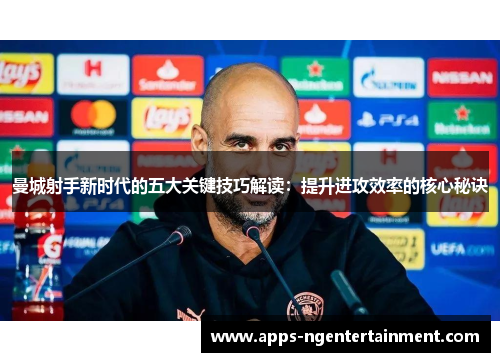 曼城射手新时代的五大关键技巧解读:提升进攻效率的核心秘诀 曼城射手新时代的五大关键技巧解读:提升进攻效率的核心秘诀