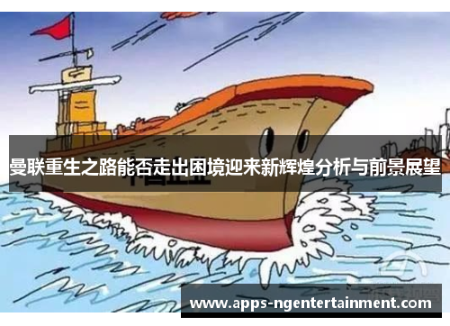 曼联重生之路能否走出困境迎来新辉煌分析与前景展望 曼联重生之路能否走出困境迎来新辉煌分析与前景展望