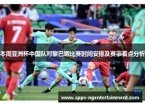 本周亚洲杯中国队对黎巴嫩比赛时间安排及赛事看点分析 本周亚洲杯中国队对黎巴嫩比赛时间安排及赛事看点分析