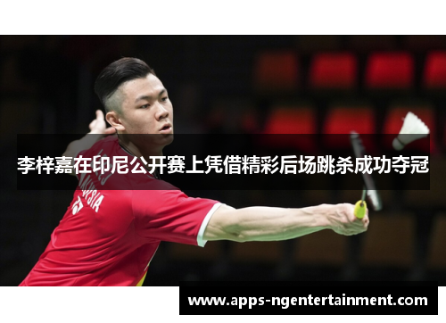 李梓嘉在印尼公开赛上凭借精彩后场跳杀成功夺冠 李梓嘉在印尼公开赛上凭借精彩后场跳杀成功夺冠