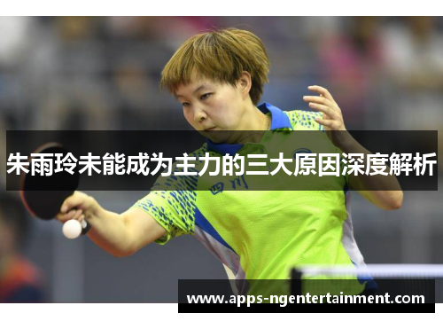 朱雨玲未能成为主力的三大原因深度解析 朱雨玲未能成为主力的三大原因深度解析