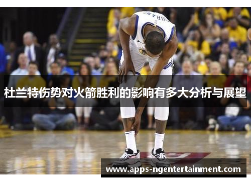 杜兰特伤势对火箭胜利的影响有多大分析与展望 杜兰特伤势对火箭胜利的影响有多大分析与展望