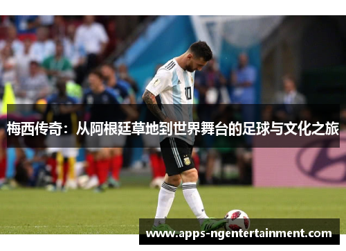 梅西传奇:从阿根廷草地到世界舞台的足球与文化之旅 梅西传奇:从阿根廷草地到世界舞台的足球与文化之旅
