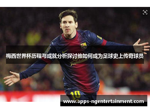 梅西世界杯历程与成就分析探讨他如何成为足球史上传奇球员 梅西世界杯历程与成就分析探讨他如何成为足球史上传奇球员