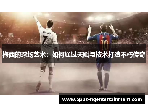 梅西的球场艺术：如何通过天赋与技术打造不朽传奇
