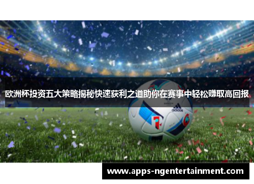 欧洲杯投资五大策略揭秘快速获利之道助你在赛事中轻松赚取高回报 欧洲杯投资五大策略揭秘快速获利之道助你在赛事中轻松赚取高回报
