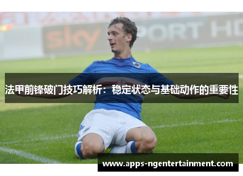 法甲前锋破门技巧解析:稳定状态与基础动作的重要性 法甲前锋破门技巧解析:稳定状态与基础动作的重要性