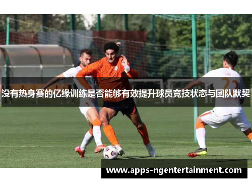 没有热身赛的亿缘训练是否能够有效提升球员竞技状态与团队默契 没有热身赛的亿缘训练是否能够有效提升球员竞技状态与团队默契