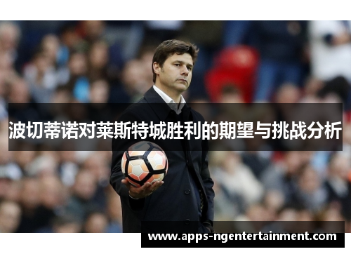 波切蒂诺对莱斯特城胜利的期望与挑战分析 波切蒂诺对莱斯特城胜利的期望与挑战分析