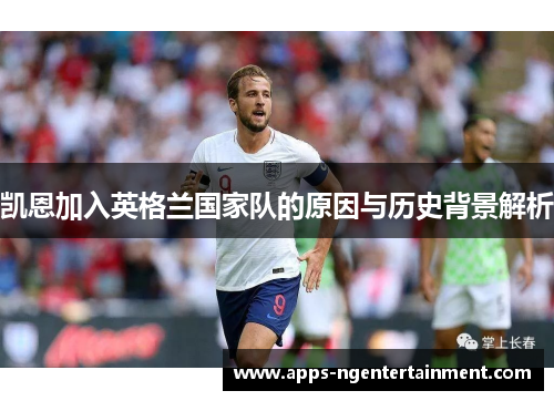 凯恩加入英格兰国家队的原因与历史背景解析 凯恩加入英格兰国家队的原因与历史背景解析
