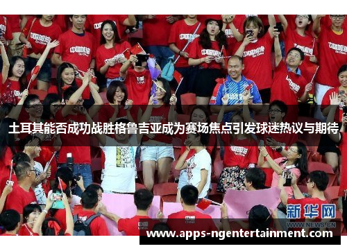 土耳其能否成功战胜格鲁吉亚成为赛场焦点引发球迷热议与期待 土耳其能否成功战胜格鲁吉亚成为赛场焦点引发球迷热议与期待