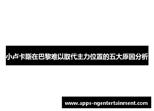 小卢卡斯在巴黎难以取代主力位置的五大原因分析 小卢卡斯在巴黎难以取代主力位置的五大原因分析