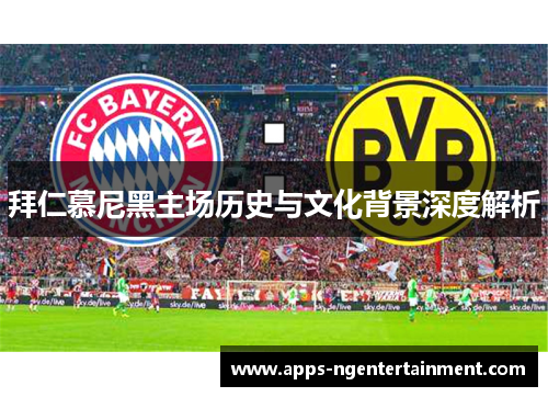 拜仁慕尼黑主场历史与文化背景深度解析 拜仁慕尼黑主场历史与文化背景深度解析