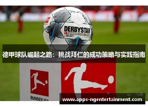 德甲球队崛起之路:挑战拜仁的成功策略与实践指南 德甲球队崛起之路:挑战拜仁的成功策略与实践指南