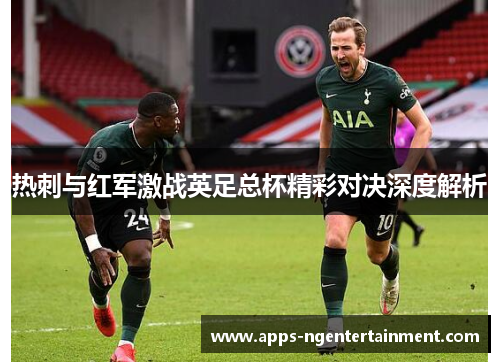 热刺与红军激战英足总杯精彩对决深度解析 热刺与红军激战英足总杯精彩对决深度解析