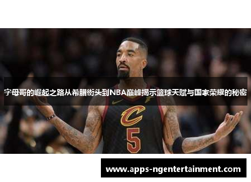 字母哥的崛起之路从希腊街头到NBA巅峰揭示篮球天赋与国家荣耀的秘密 字母哥的崛起之路从希腊街头到NBA巅峰揭示篮球天赋与国家荣耀的秘密