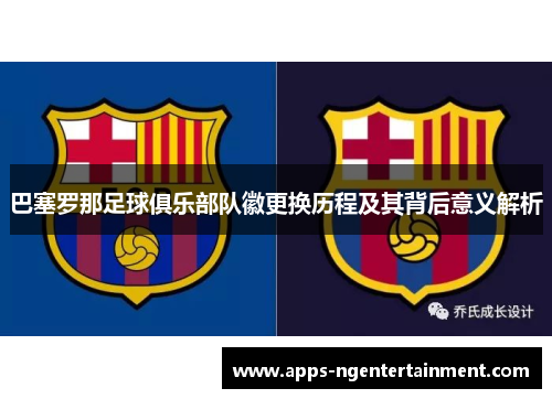 巴塞罗那足球俱乐部队徽更换历程及其背后意义解析 巴塞罗那足球俱乐部队徽更换历程及其背后意义解析
