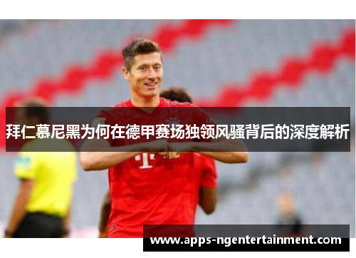 拜仁慕尼黑为何在德甲赛场独领风骚背后的深度解析 拜仁慕尼黑为何在德甲赛场独领风骚背后的深度解析