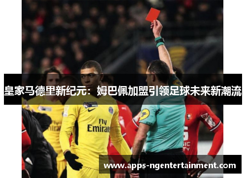 皇家马德里新纪元:姆巴佩加盟引领足球未来新潮流 皇家马德里新纪元:姆巴佩加盟引领足球未来新潮流