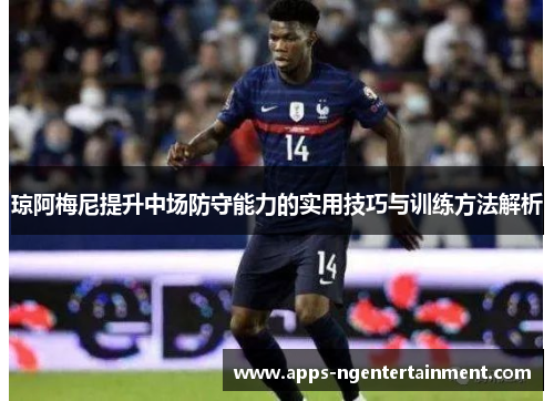 琼阿梅尼提升中场防守能力的实用技巧与训练方法解析 琼阿梅尼提升中场防守能力的实用技巧与训练方法解析