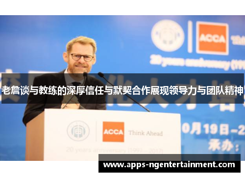 老詹谈与教练的深厚信任与默契合作展现领导力与团队精神 老詹谈与教练的深厚信任与默契合作展现领导力与团队精神