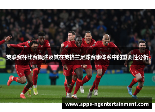 英联赛杯比赛概述及其在英格兰足球赛事体系中的重要性分析 英联赛杯比赛概述及其在英格兰足球赛事体系中的重要性分析