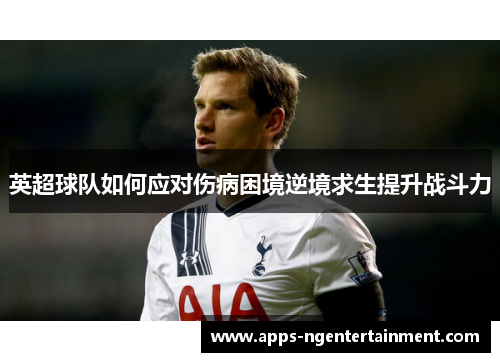 英超球队如何应对伤病困境逆境求生提升战斗力 英超球队如何应对伤病困境逆境求生提升战斗力