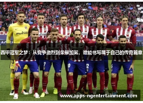 西甲冠军之梦：从竞争激烈到荣耀加冕，谁能书写属于自己的传奇篇章