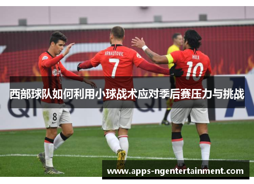 西部球队如何利用小球战术应对季后赛压力与挑战 西部球队如何利用小球战术应对季后赛压力与挑战