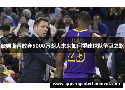詹姆斯再放弃5000万湖人未来如何重建球队争冠之路 詹姆斯再放弃5000万湖人未来如何重建球队争冠之路