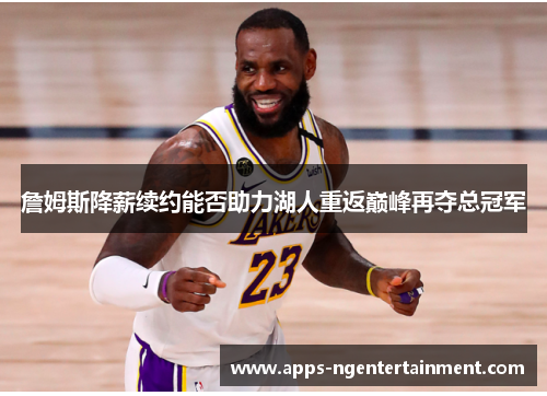 詹姆斯降薪续约能否助力湖人重返巅峰再夺总冠军