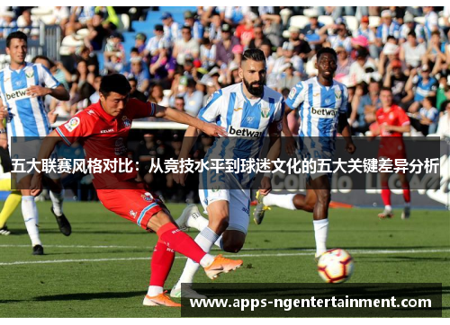 五大联赛风格对比:从竞技水平到球迷文化的五大关键差异分析 五大联赛风格对比:从竞技水平到球迷文化的五大关键差异分析