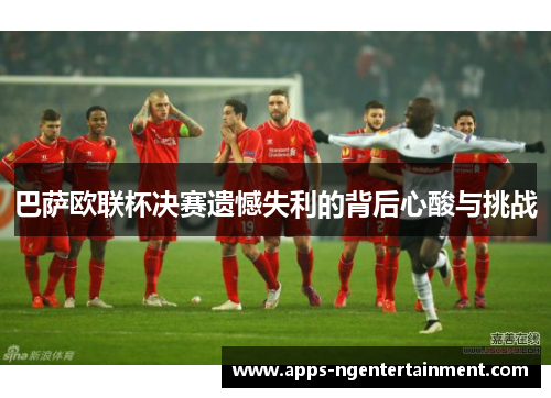 巴萨欧联杯决赛遗憾失利的背后心酸与挑战 巴萨欧联杯决赛遗憾失利的背后心酸与挑战