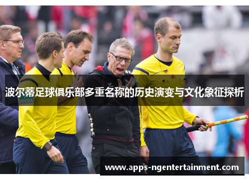 波尔蒂足球俱乐部多重名称的历史演变与文化象征探析 波尔蒂足球俱乐部多重名称的历史演变与文化象征探析