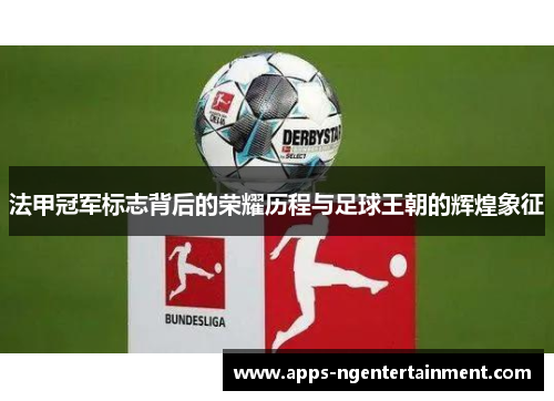 法甲冠军标志背后的荣耀历程与足球王朝的辉煌象征 法甲冠军标志背后的荣耀历程与足球王朝的辉煌象征