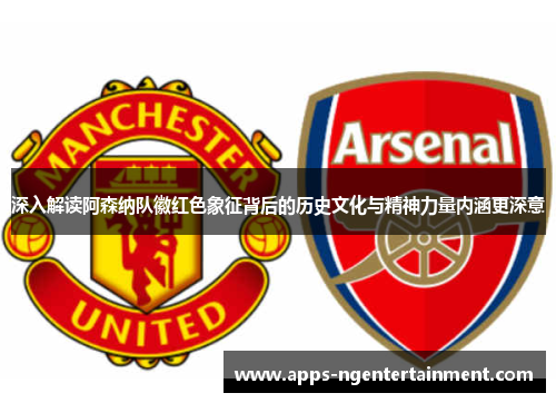 深入解读阿森纳队徽红色象征背后的历史文化与精神力量内涵更深意 深入解读阿森纳队徽红色象征背后的历史文化与精神力量内涵更深意