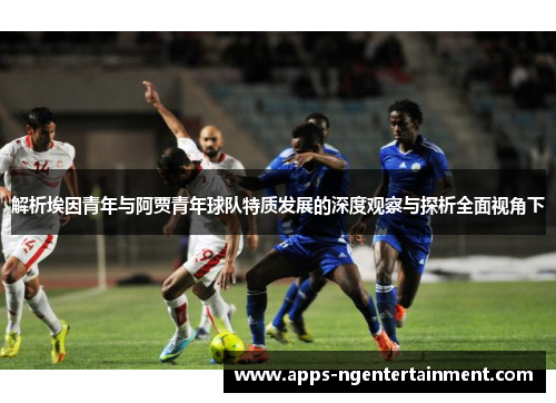 解析埃因青年与阿贾青年球队特质发展的深度观察与探析全面视角下 解析埃因青年与阿贾青年球队特质发展的深度观察与探析全面视角下