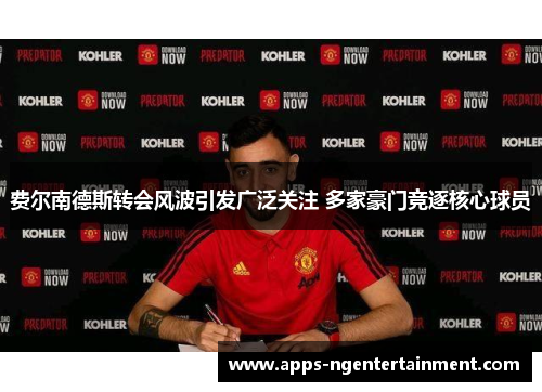 费尔南德斯转会风波引发广泛关注 多家豪门竞逐核心球员 费尔南德斯转会风波引发广泛关注 多家豪门竞逐核心球员