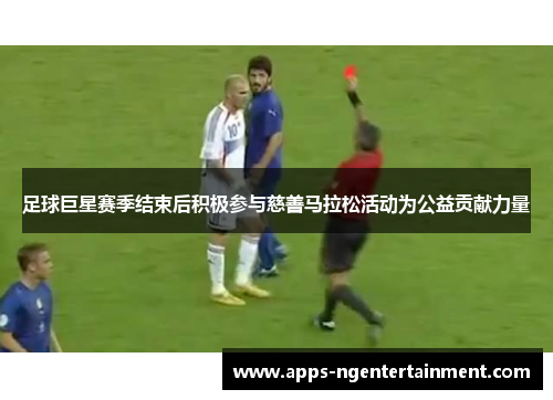 足球巨星赛季结束后积极参与慈善马拉松活动为公益贡献力量