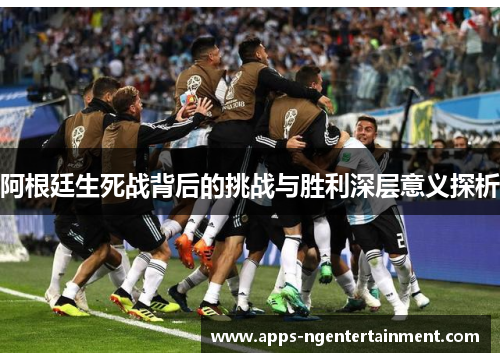 阿根廷生死战背后的挑战与胜利深层意义探析