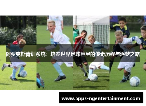 阿贾克斯青训系统:培养世界足球巨星的传奇历程与逐梦之路 阿贾克斯青训系统:培养世界足球巨星的传奇历程与逐梦之路