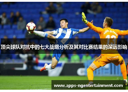 顶尖球队对抗中的七大战略分析及其对比赛结果的深远影响 顶尖球队对抗中的七大战略分析及其对比赛结果的深远影响
