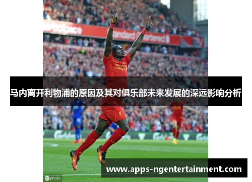 马内离开利物浦的原因及其对俱乐部未来发展的深远影响分析 马内离开利物浦的原因及其对俱乐部未来发展的深远影响分析